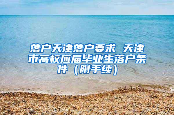 落户天津落户要求 天津市高校应届毕业生落户条件（附手续）