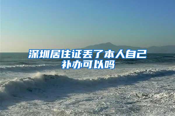 深圳居住证丢了本人自己补办可以吗