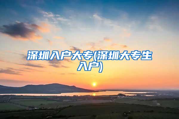 深圳入户大专(深圳大专生入户)