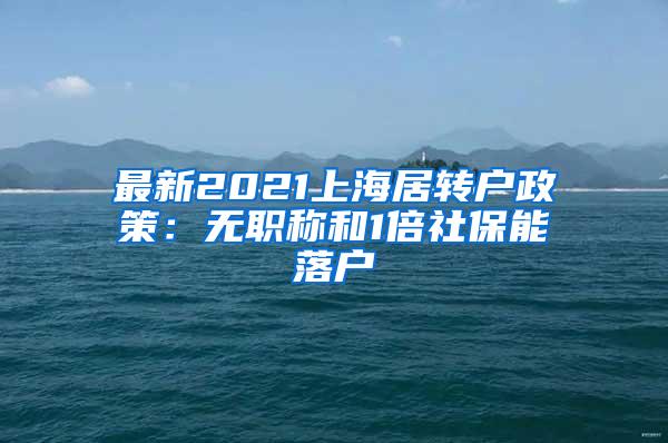 最新2021上海居转户政策：无职称和1倍社保能落户
