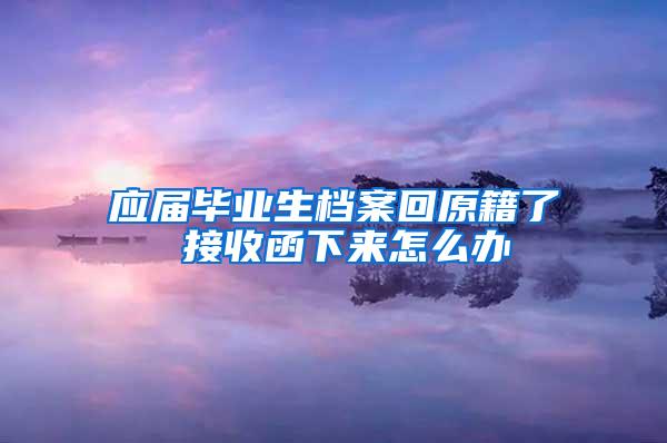 应届毕业生档案回原籍了 接收函下来怎么办