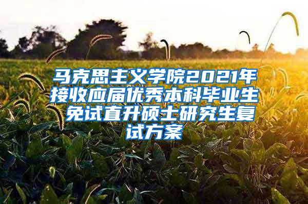 马克思主义学院2021年接收应届优秀本科毕业生 免试直升硕士研究生复试方案