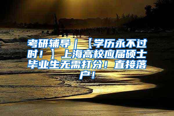 考研辅导｜【学历永不过时！】上海高校应届硕士毕业生无需打分！直接落户！