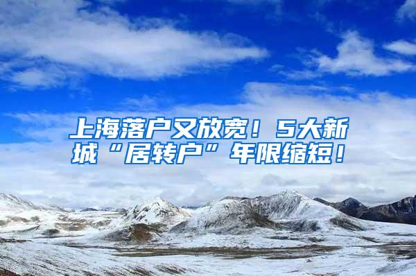 上海落户又放宽！5大新城“居转户”年限缩短！