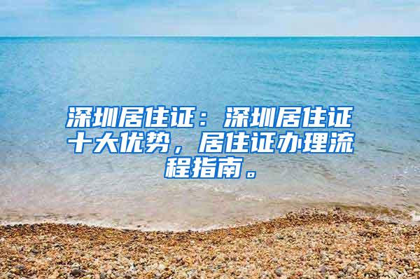 深圳居住证：深圳居住证十大优势，居住证办理流程指南。