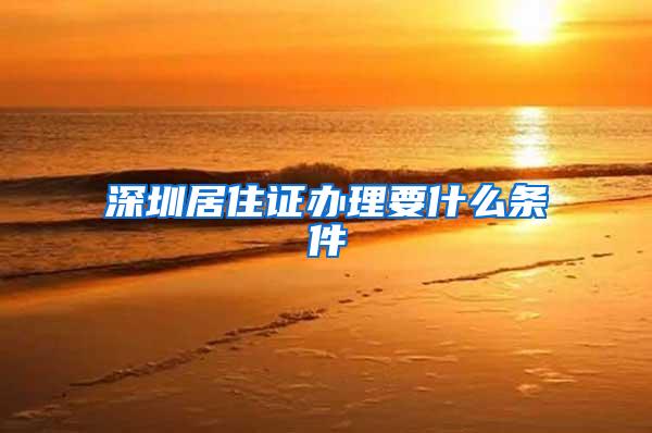 深圳居住证办理要什么条件