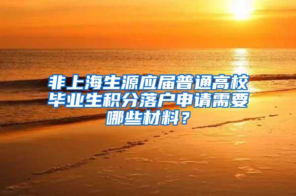 非上海生源应届普通高校毕业生积分落户申请需要哪些材料？