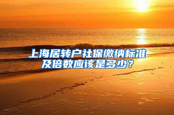 上海居转户社保缴纳标准及倍数应该是多少？