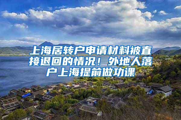 上海居转户申请材料被直接退回的情况！外地人落户上海提前做功课