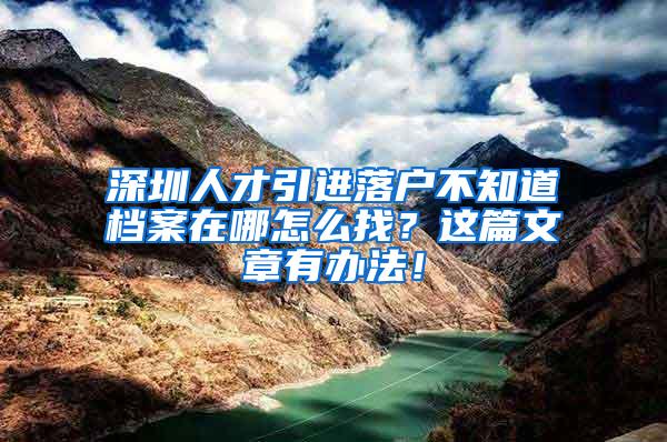 深圳人才引进落户不知道档案在哪怎么找？这篇文章有办法！