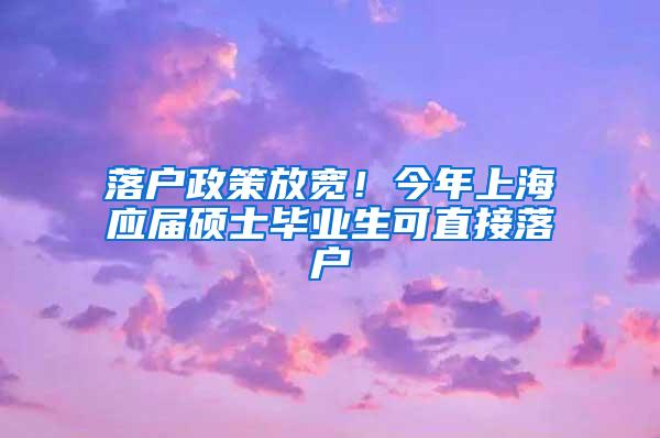 落户政策放宽！今年上海应届硕士毕业生可直接落户
