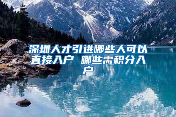 深圳人才引进哪些人可以直接入户 哪些需积分入户