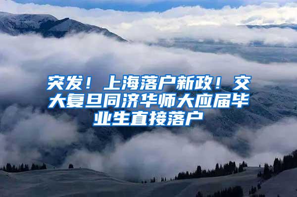 突发！上海落户新政！交大复旦同济华师大应届毕业生直接落户