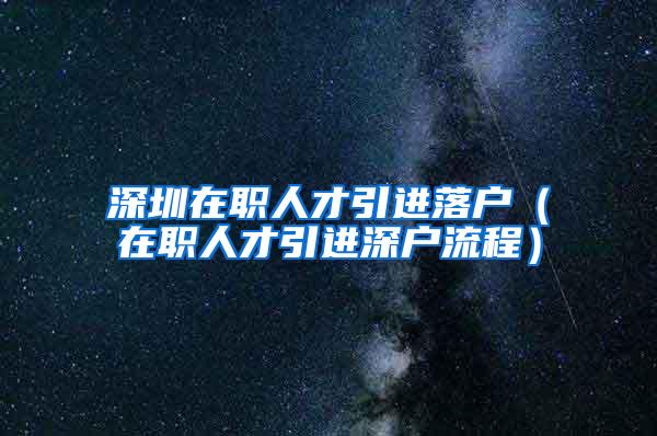 深圳在职人才引进落户（在职人才引进深户流程）