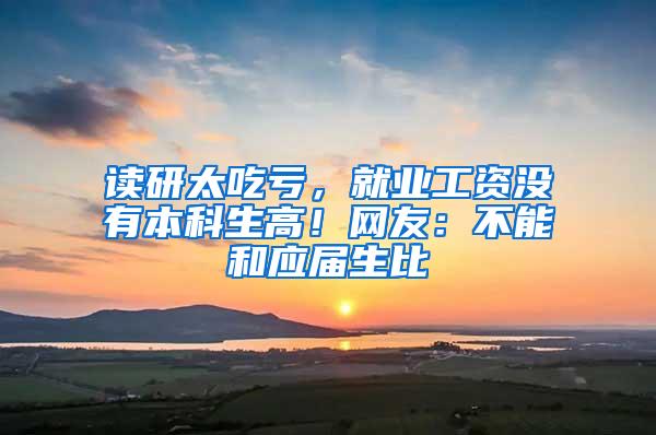 读研太吃亏，就业工资没有本科生高！网友：不能和应届生比