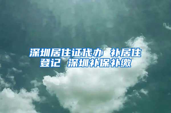深圳居住证代办 补居住登记 深圳补保补缴