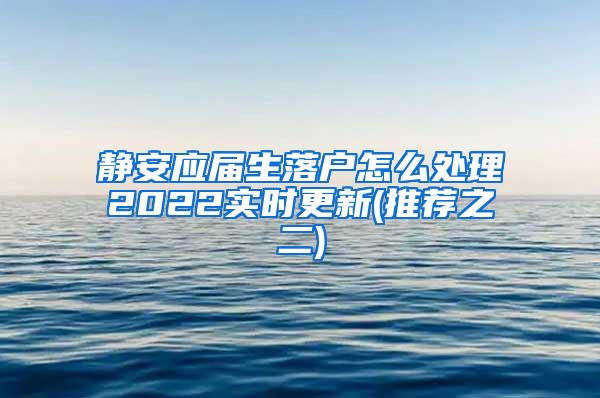 静安应届生落户怎么处理2022实时更新(推荐之二)
