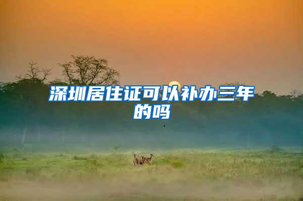 深圳居住证可以补办三年的吗