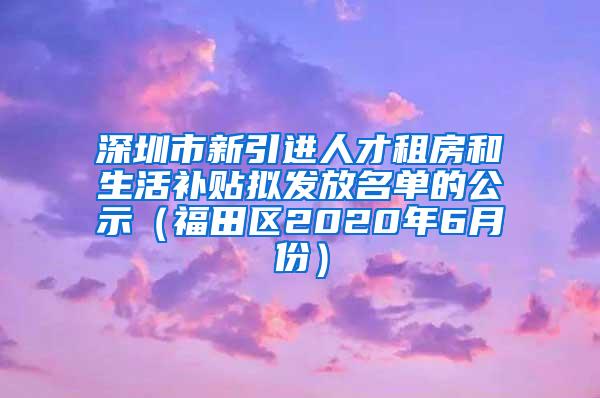 深圳市新引进人才租房和生活补贴拟发放名单的公示（福田区2020年6月份）
