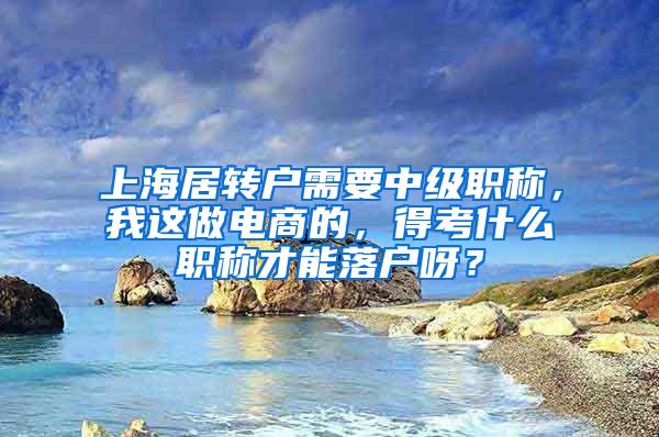上海居转户需要中级职称，我这做电商的，得考什么职称才能落户呀？