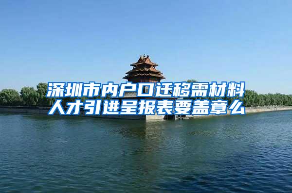 深圳市内户口迁移需材料人才引进呈报表要盖章么