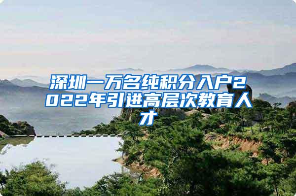 深圳一万名纯积分入户2022年引进高层次教育人才