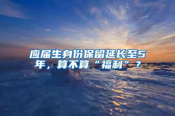 应届生身份保留延长至5年，算不算“福利”？