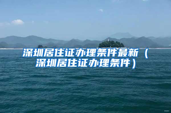 深圳居住证办理条件最新（深圳居住证办理条件）