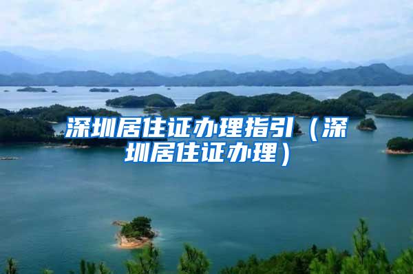 深圳居住证办理指引（深圳居住证办理）