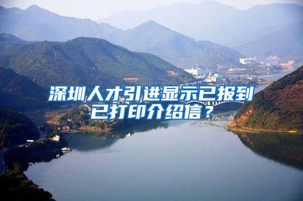 深圳人才引进显示已报到已打印介绍信？