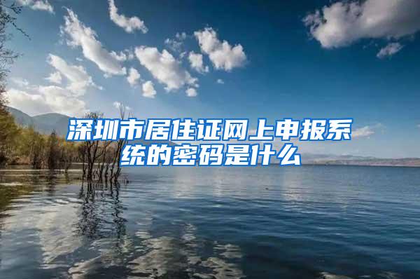 深圳市居住证网上申报系统的密码是什么