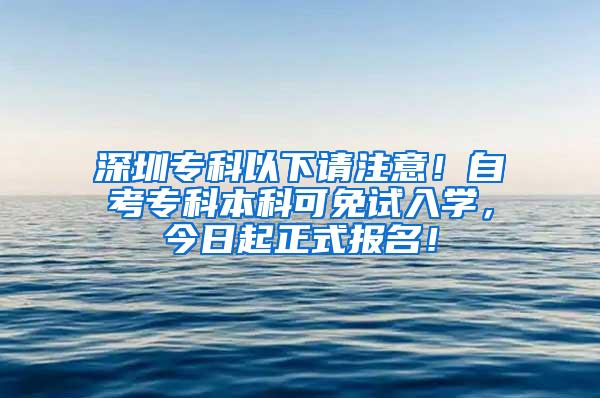 深圳专科以下请注意！自考专科本科可免试入学，今日起正式报名！