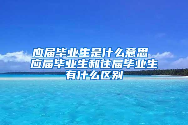 应届毕业生是什么意思 应届毕业生和往届毕业生有什么区别