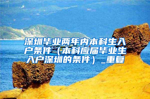 深圳毕业两年内本科生入户条件（本科应届毕业生入户深圳的条件）_重复