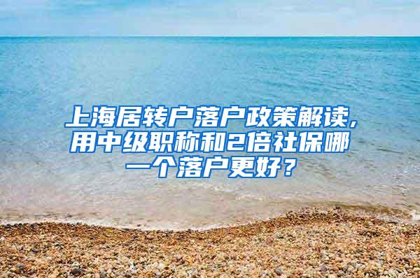上海居转户落户政策解读,用中级职称和2倍社保哪一个落户更好？