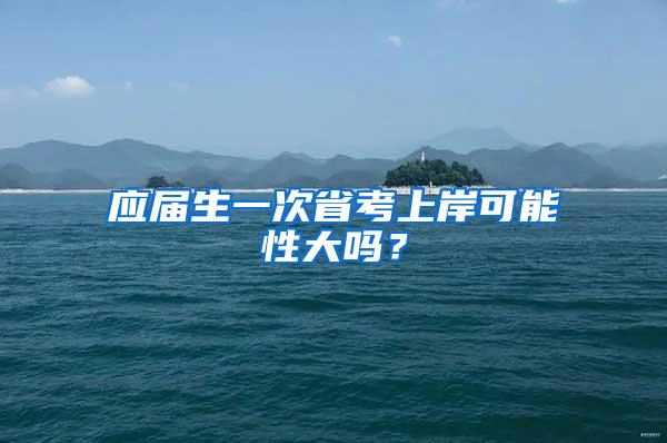 应届生一次省考上岸可能性大吗？