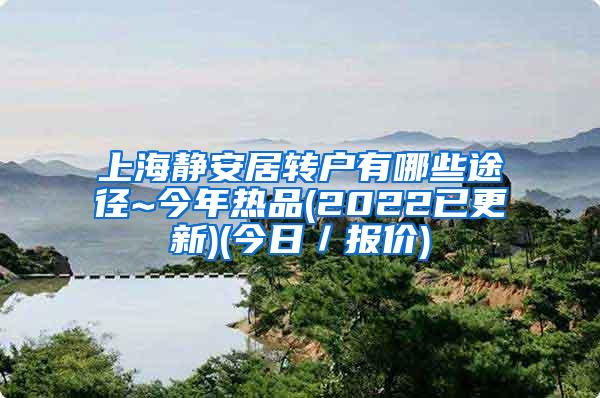 上海静安居转户有哪些途径~今年热品(2022已更新)(今日／报价)