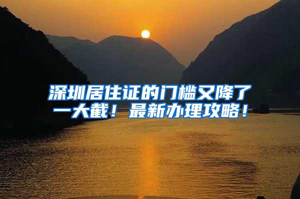 深圳居住证的门槛又降了一大截！最新办理攻略！