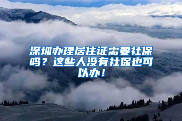 深圳办理居住证需要社保吗？这些人没有社保也可以办！