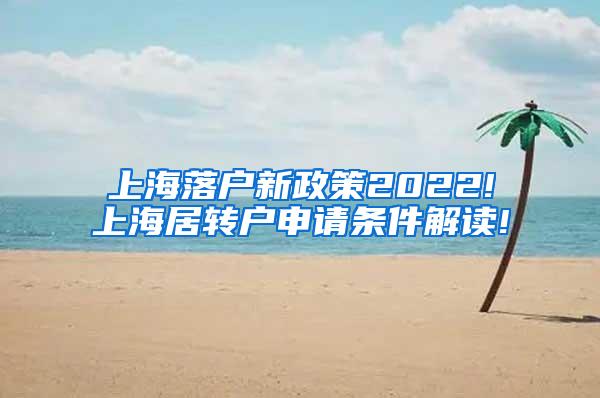 上海落户新政策2022!上海居转户申请条件解读!