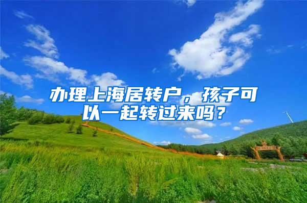 办理上海居转户，孩子可以一起转过来吗？