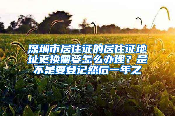 深圳市居住证的居住证地址更换需要怎么办理？是不是要登记然后一年之