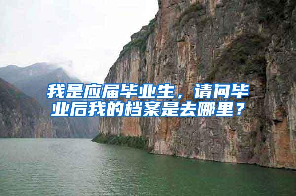 我是应届毕业生，请问毕业后我的档案是去哪里？