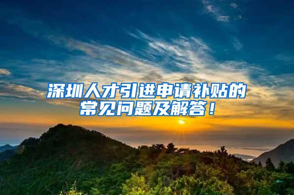 深圳人才引进申请补贴的常见问题及解答！