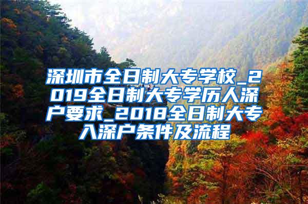 深圳市全日制大专学校_2019全日制大专学历人深户要求_2018全日制大专入深户条件及流程