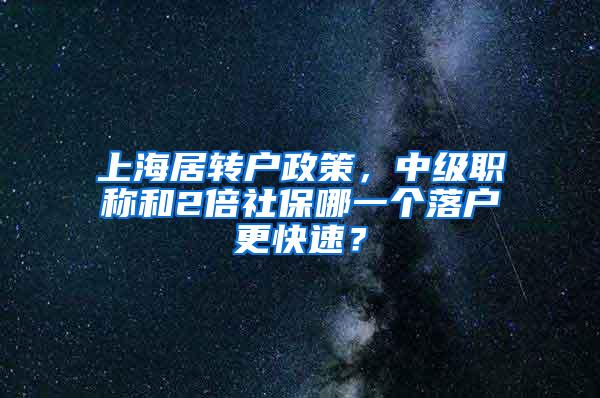 上海居转户政策，中级职称和2倍社保哪一个落户更快速？