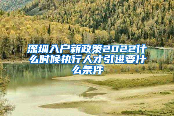 深圳入户新政策2022什么时候执行人才引进要什么条件