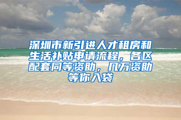深圳市新引进人才租房和生活补贴申请流程，各区配套同等资助，几万资助等你入袋