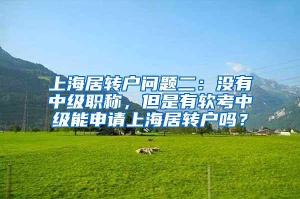 上海居转户问题二：没有中级职称，但是有软考中级能申请上海居转户吗？