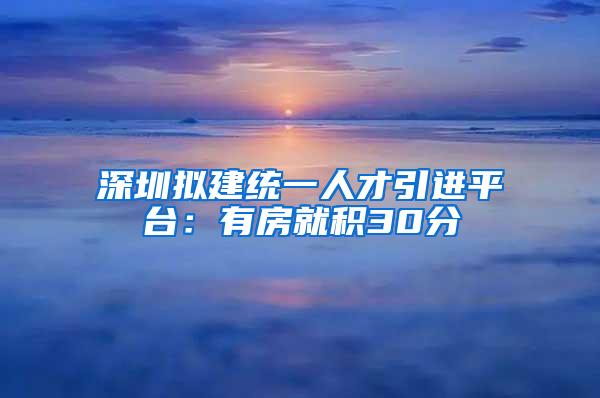 深圳拟建统一人才引进平台：有房就积30分